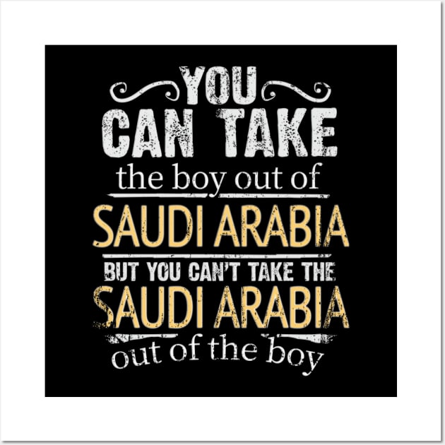 You Can Take The Boy Out Of Saudi Arabia But You Cant Take The Saudi Arabia Out Of The Boy - Gift for Saudi Arabian With Roots From Saudi Arabia Wall Art by Country Flags